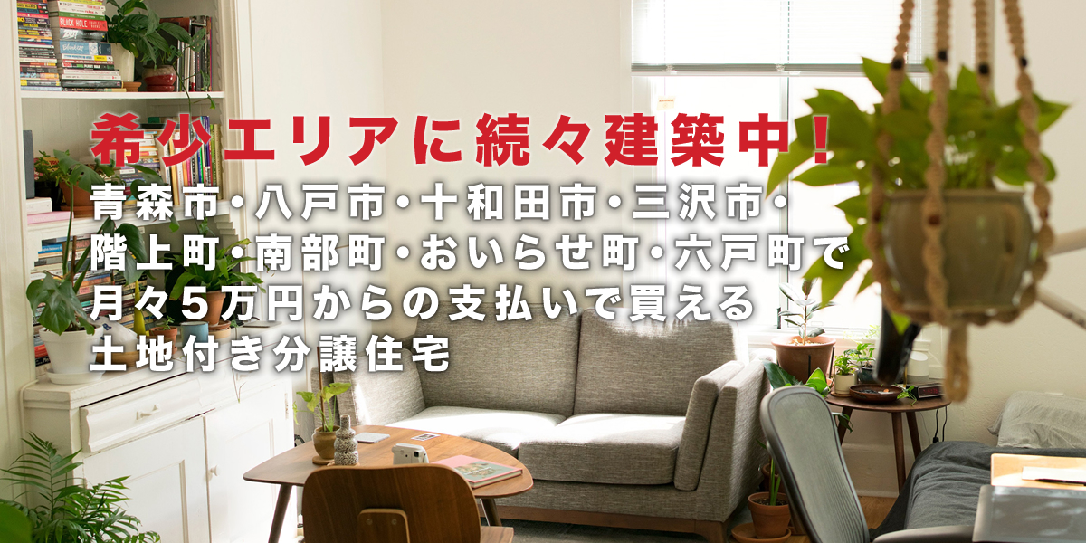  希少エリアに続々建築中！青森市・八戸市・十和田市・三沢市・階上町・南部町・おいらせ町・六戸町で月々５万円からの支払いで買える土地付き分譲住宅